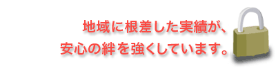 地域に根差した実績が安心の絆を強くしています。